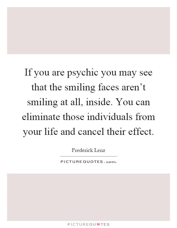 If you are psychic you may see that the smiling faces aren't smiling at all, inside. You can eliminate those individuals from your life and cancel their effect Picture Quote #1