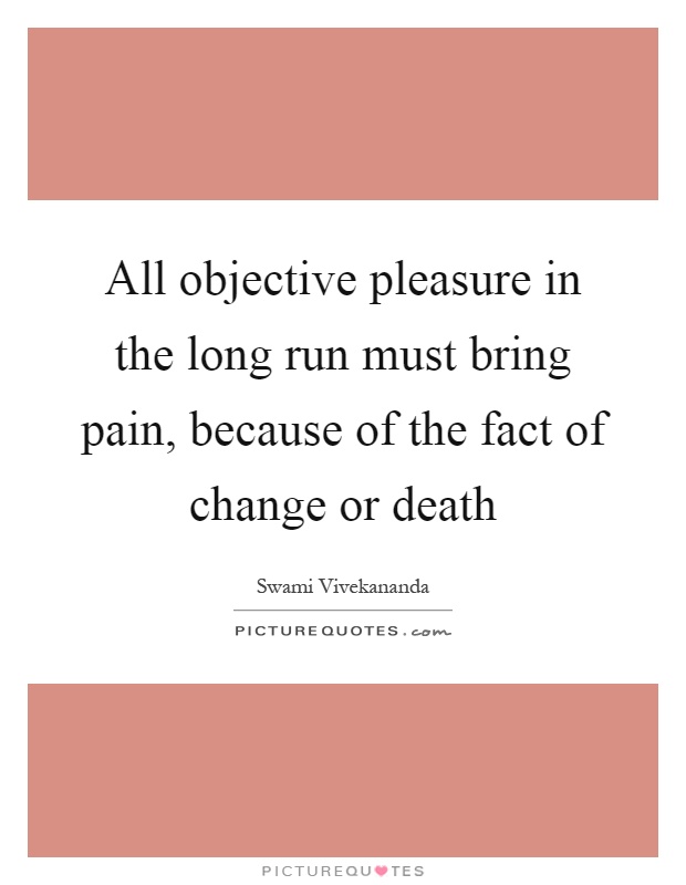 All objective pleasure in the long run must bring pain, because of the fact of change or death Picture Quote #1