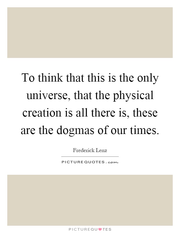 To think that this is the only universe, that the physical creation is all there is, these are the dogmas of our times Picture Quote #1