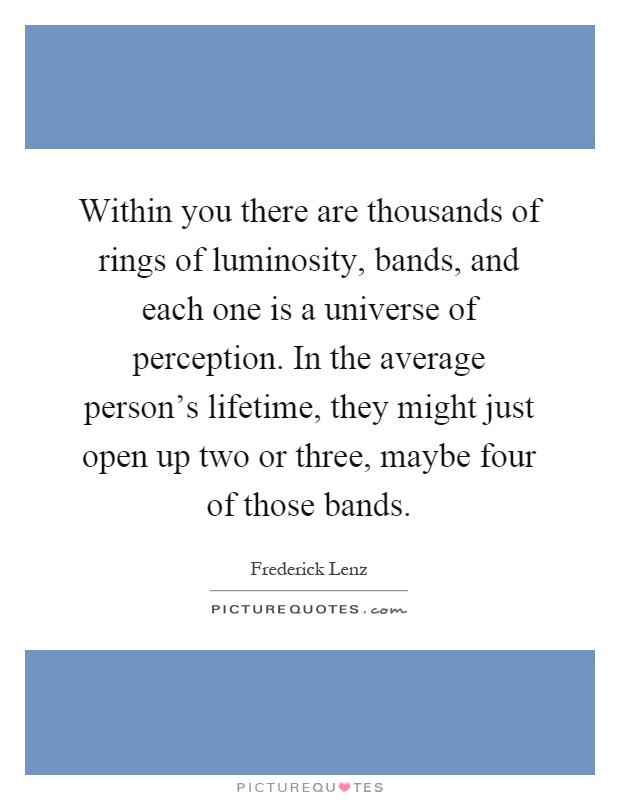 Within you there are thousands of rings of luminosity, bands, and each one is a universe of perception. In the average person’s lifetime, they might just open up two or three, maybe four of those bands Picture Quote #1