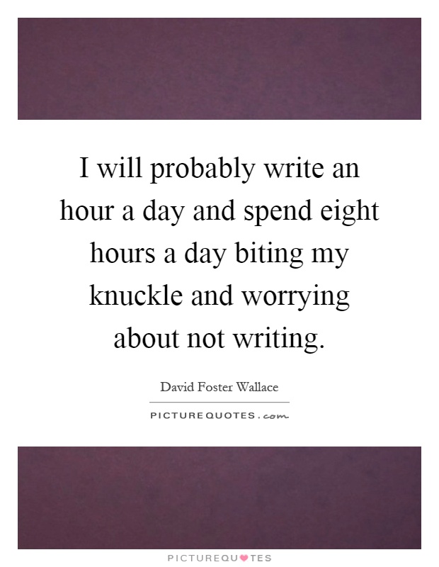 I will probably write an hour a day and spend eight hours a day biting my knuckle and worrying about not writing Picture Quote #1