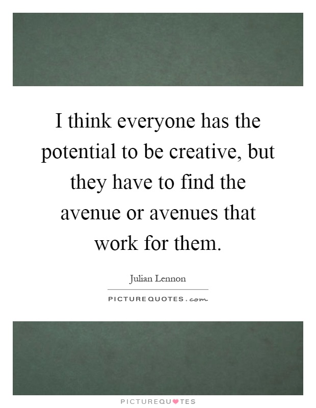 I think everyone has the potential to be creative, but they have to find the avenue or avenues that work for them Picture Quote #1