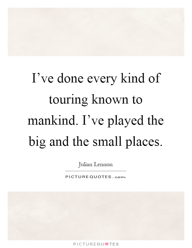 I’ve done every kind of touring known to mankind. I’ve played the big and the small places Picture Quote #1