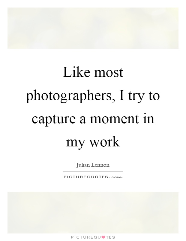 Like most photographers, I try to capture a moment in my work Picture Quote #1
