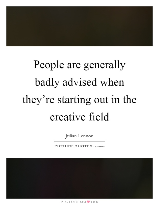 People are generally badly advised when they’re starting out in the creative field Picture Quote #1