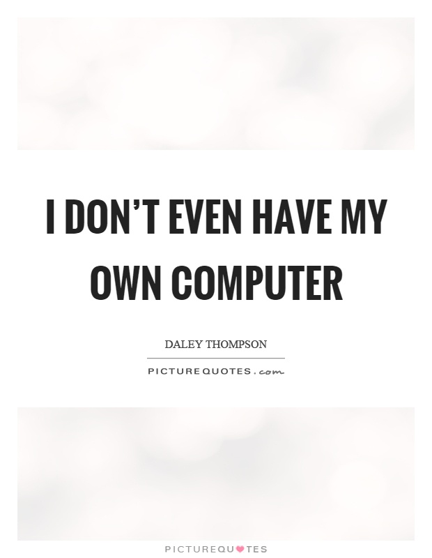 I don’t even have my own computer Picture Quote #1