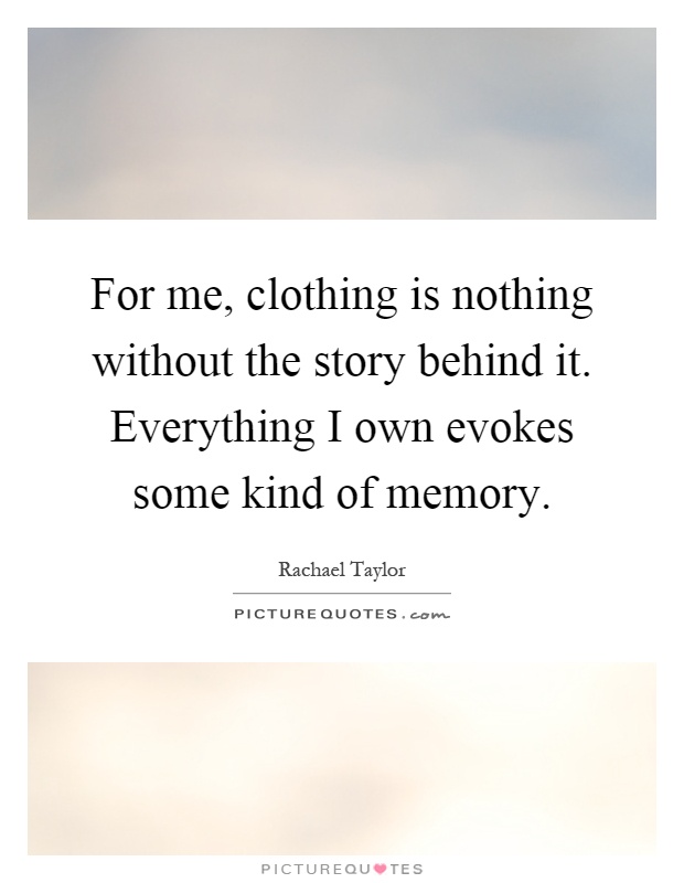 For me, clothing is nothing without the story behind it. Everything I own evokes some kind of memory Picture Quote #1