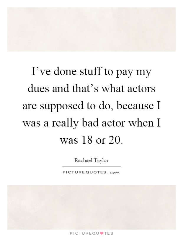 I’ve done stuff to pay my dues and that’s what actors are supposed to do, because I was a really bad actor when I was 18 or 20 Picture Quote #1