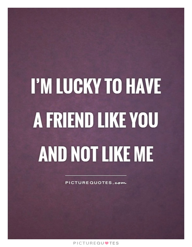 I’m lucky to have a friend like you and not like me Picture Quote #1