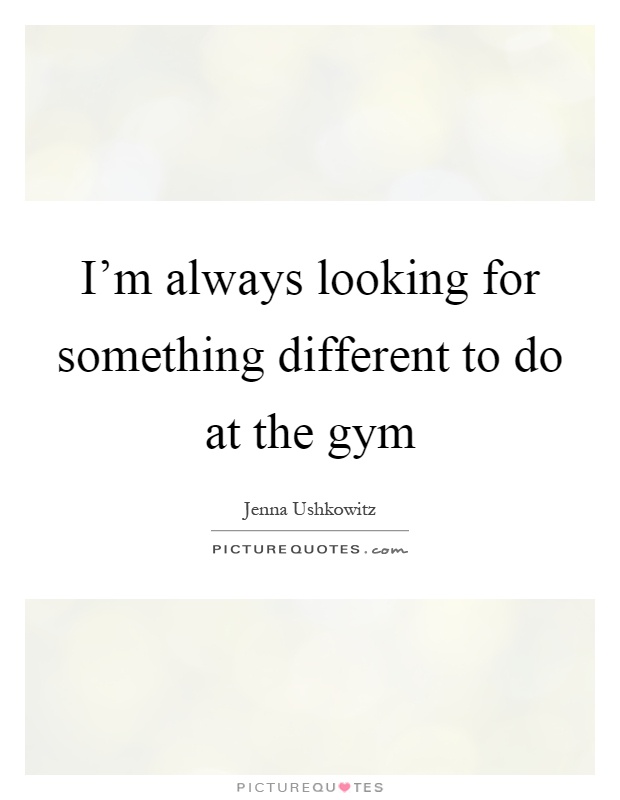 I’m always looking for something different to do at the gym Picture Quote #1