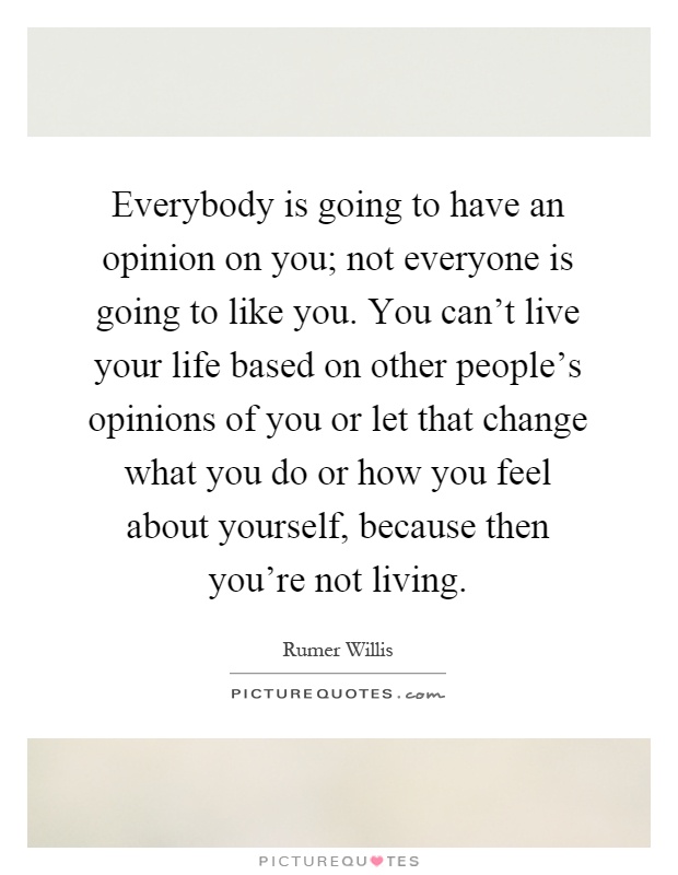 Everybody is going to have an opinion on you; not everyone is going to like you. You can’t live your life based on other people’s opinions of you or let that change what you do or how you feel about yourself, because then you’re not living Picture Quote #1