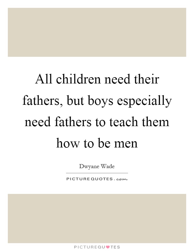 All children need their fathers, but boys especially need fathers to teach them how to be men Picture Quote #1