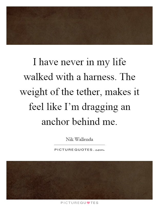 I have never in my life walked with a harness. The weight of the tether, makes it feel like I’m dragging an anchor behind me Picture Quote #1