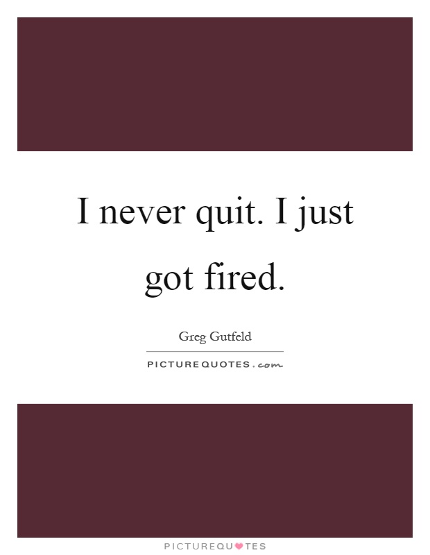 I never quit. I just got fired Picture Quote #1