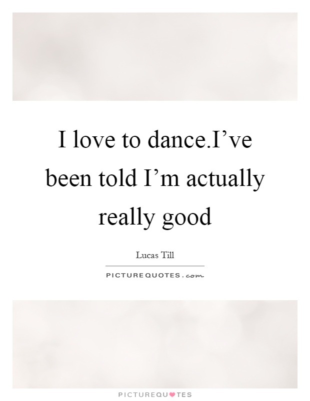 I love to dance.I’ve been told I’m actually really good Picture Quote #1