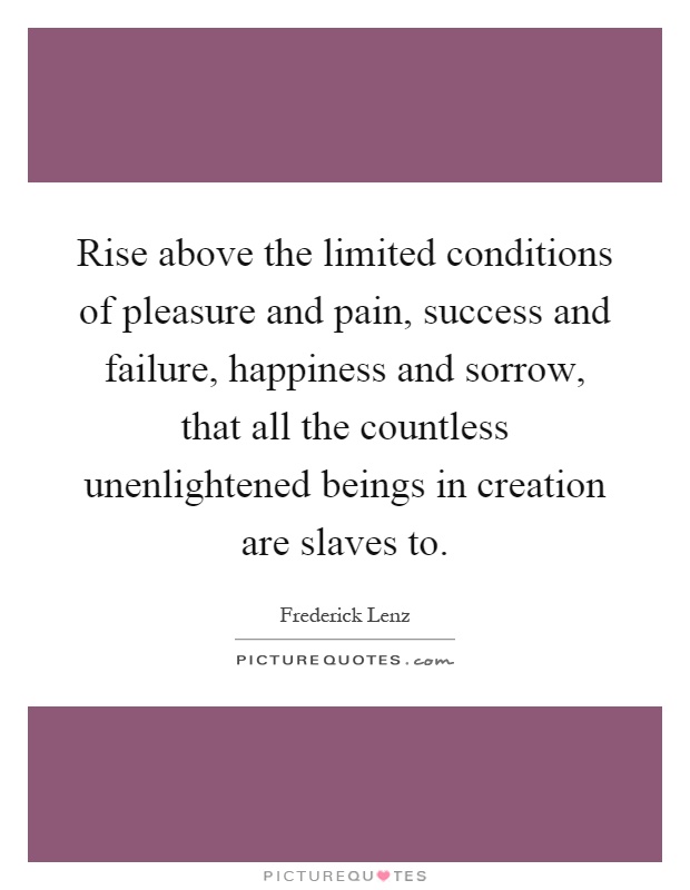 Rise above the limited conditions of pleasure and pain, success and failure, happiness and sorrow, that all the countless unenlightened beings in creation are slaves to Picture Quote #1