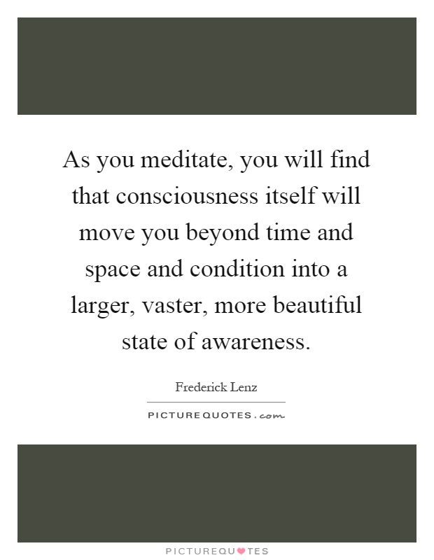 As you meditate, you will find that consciousness itself will move you beyond time and space and condition into a larger, vaster, more beautiful state of awareness Picture Quote #1