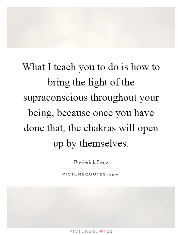 What I teach you to do is how to bring the light of the supraconscious throughout your being, because once you have done that, the chakras will open up by themselves Picture Quote #1