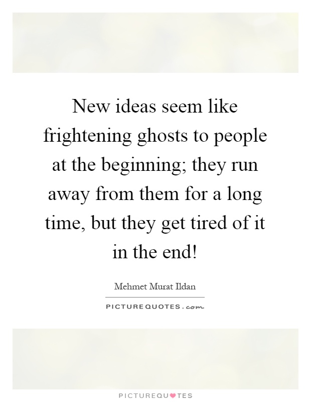 New ideas seem like frightening ghosts to people at the beginning; they run away from them for a long time, but they get tired of it in the end! Picture Quote #1