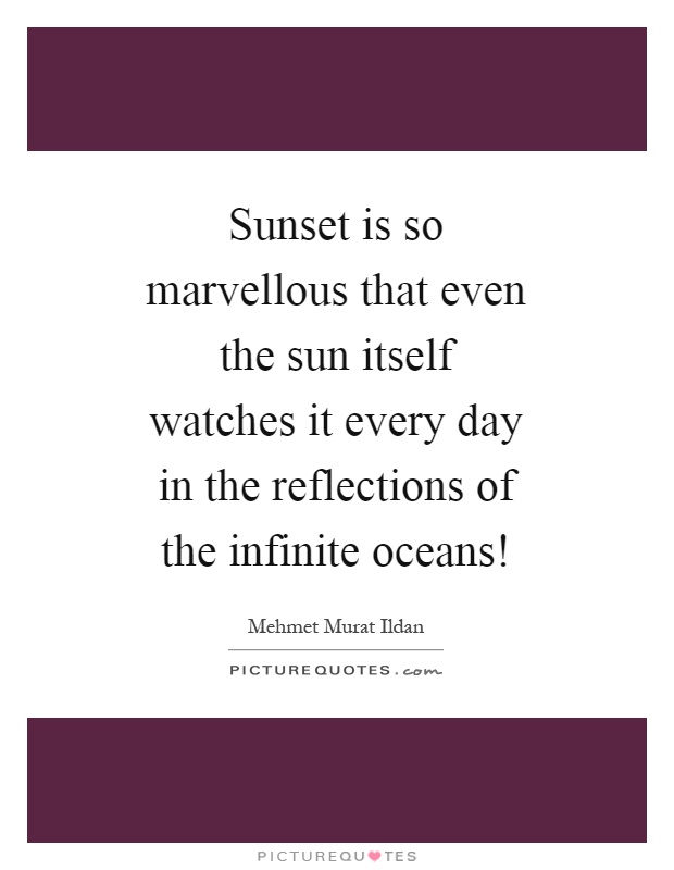 Sunset is so marvellous that even the sun itself watches it every day in the reflections of the infinite oceans! Picture Quote #1