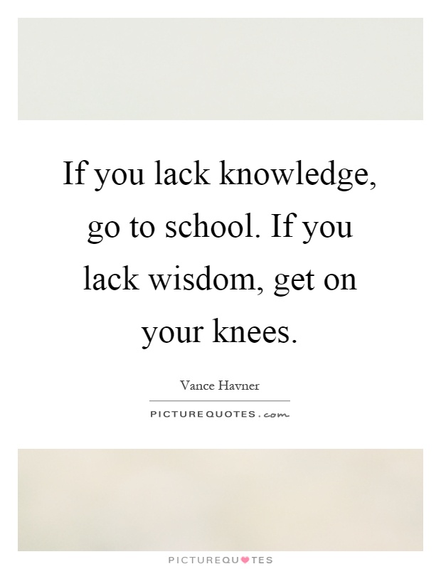 If you lack knowledge, go to school. If you lack wisdom, get on your knees Picture Quote #1