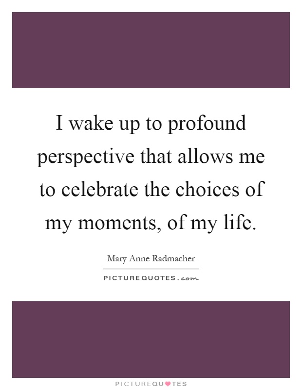 I wake up to profound perspective that allows me to celebrate the choices of my moments, of my life Picture Quote #1