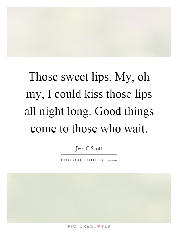Those sweet lips. My, oh my, I could kiss those lips all night long. Good things come to those who wait Picture Quote #1