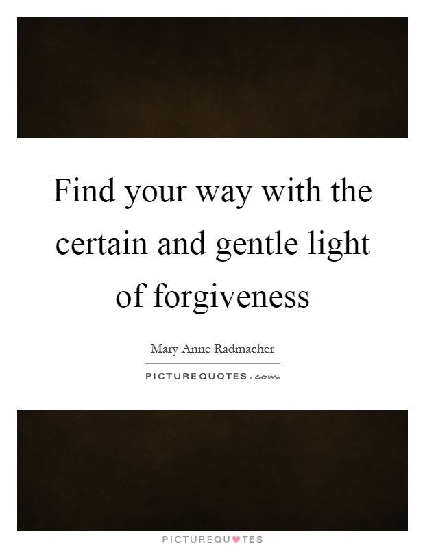 Find your way with the certain and gentle light of forgiveness Picture Quote #1