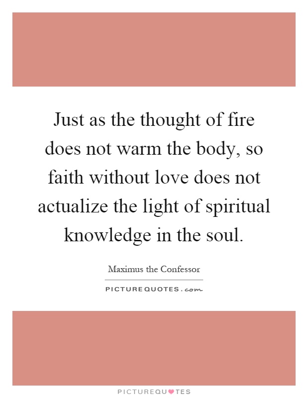 Just as the thought of fire does not warm the body, so faith without love does not actualize the light of spiritual knowledge in the soul Picture Quote #1