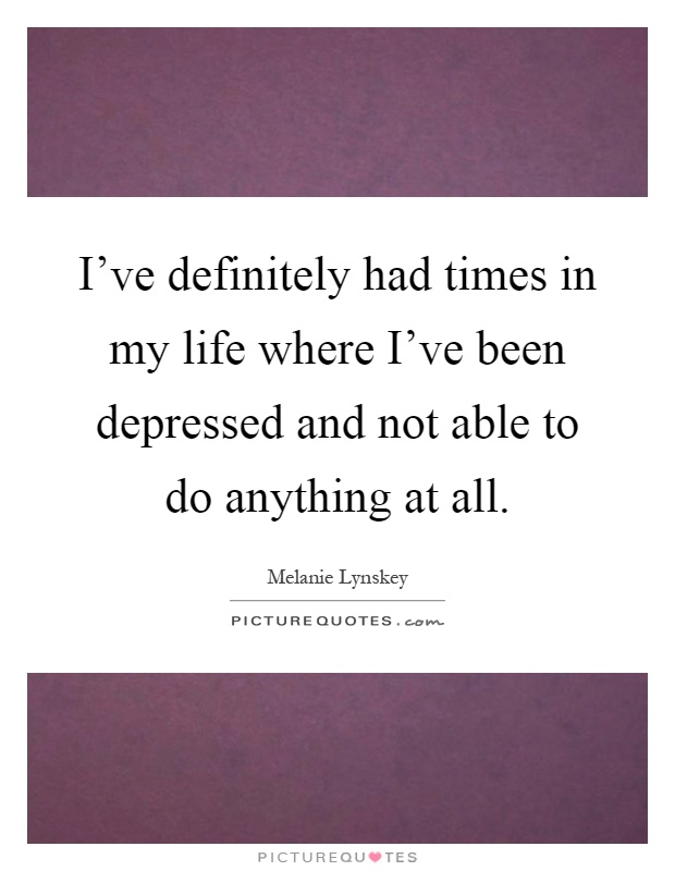 I’ve definitely had times in my life where I’ve been depressed and not able to do anything at all Picture Quote #1