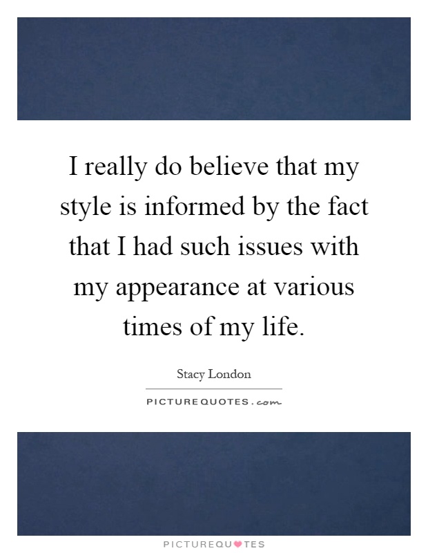 I really do believe that my style is informed by the fact that I had such issues with my appearance at various times of my life Picture Quote #1