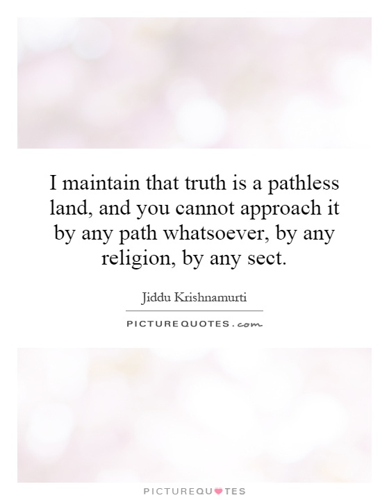 I maintain that truth is a pathless land, and you cannot approach it by any path whatsoever, by any religion, by any sect Picture Quote #1