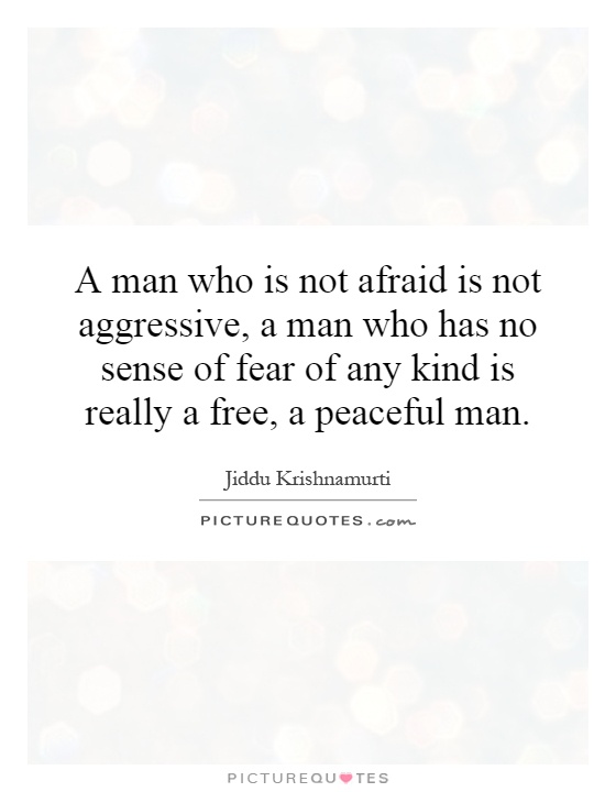 A man who is not afraid is not aggressive, a man who has no sense of fear of any kind is really a free, a peaceful man Picture Quote #1