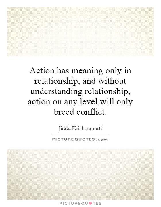 Action has meaning only in relationship, and without understanding relationship, action on any level will only breed conflict Picture Quote #1