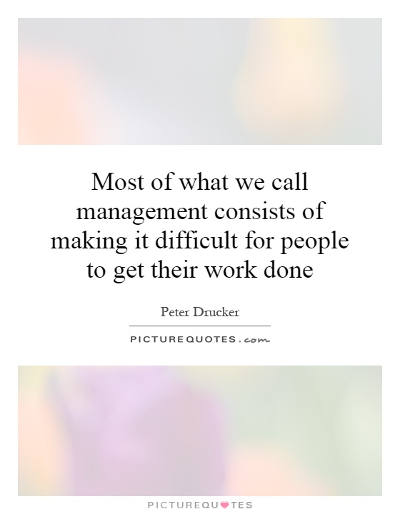 Most of what we call management consists of making it difficult for people to get their work done Picture Quote #1