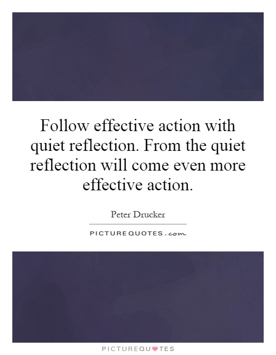 Follow effective action with quiet reflection. From the quiet reflection will come even more effective action Picture Quote #1