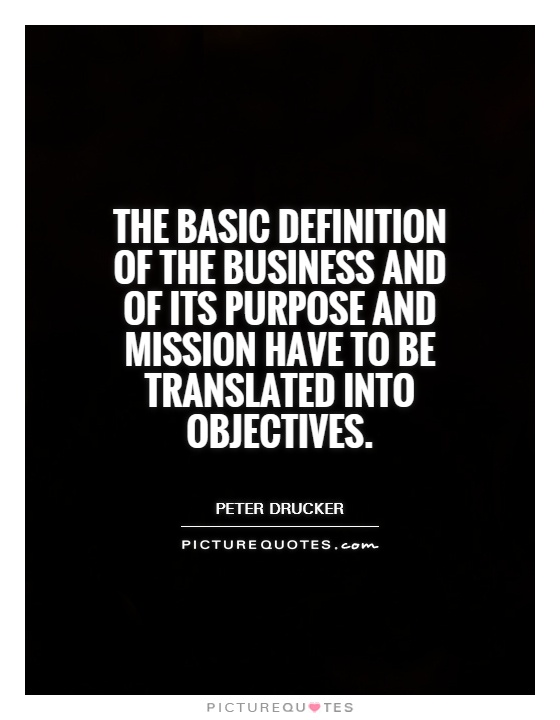 The basic definition of the business and of its purpose and mission have to be translated into objectives Picture Quote #1