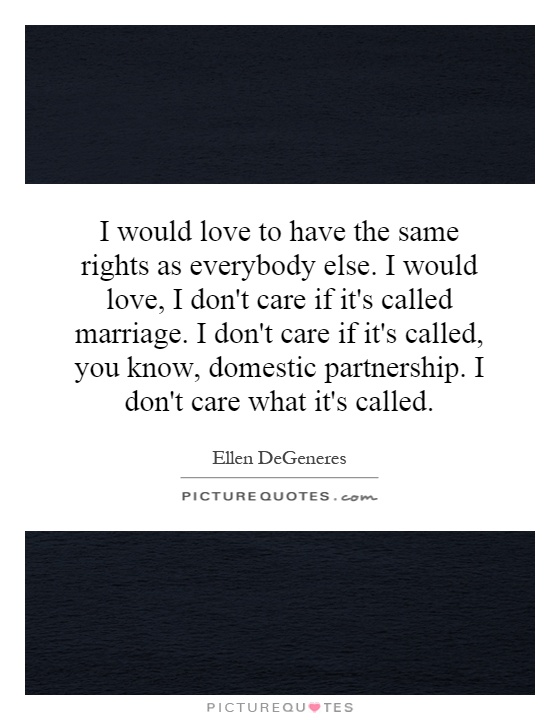 I would love to have the same rights as everybody else. I would love, I don't care if it's called marriage. I don't care if it's called, you know, domestic partnership. I don't care what it's called Picture Quote #1