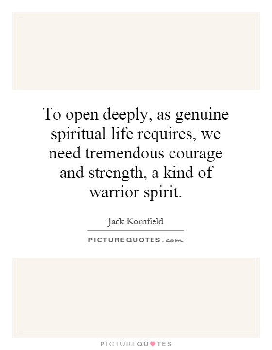 To open deeply, as genuine spiritual life requires, we need tremendous courage and strength, a kind of warrior spirit Picture Quote #1