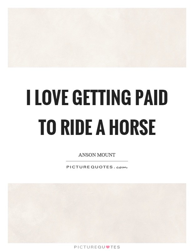 I love getting paid to ride a horse Picture Quote #1