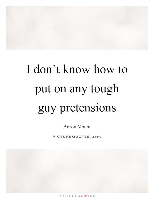I don’t know how to put on any tough guy pretensions Picture Quote #1