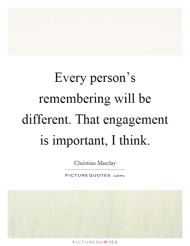 Every person’s remembering will be different. That engagement is important, I think Picture Quote #1