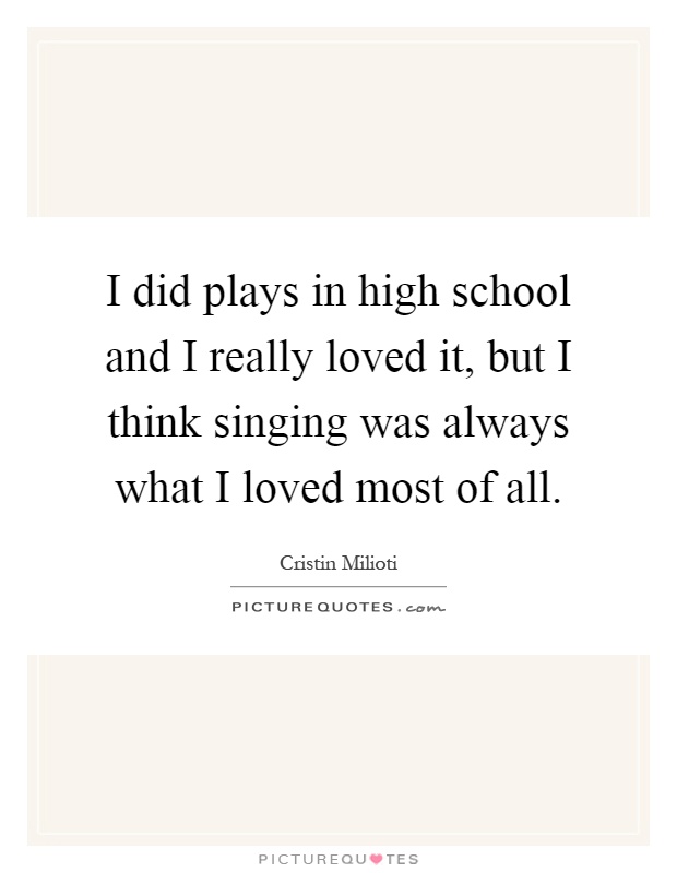 I did plays in high school and I really loved it, but I think singing was always what I loved most of all Picture Quote #1
