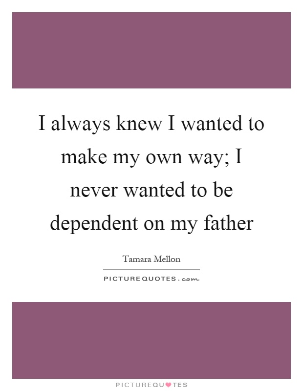 I always knew I wanted to make my own way; I never wanted to be dependent on my father Picture Quote #1