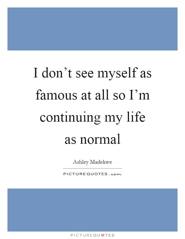 I don’t see myself as famous at all so I’m continuing my life as normal Picture Quote #1