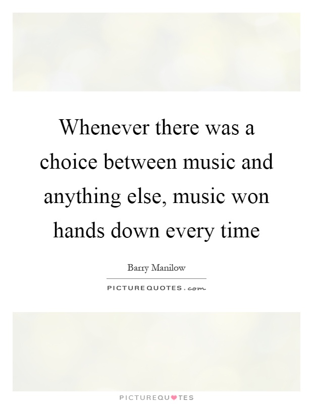 Whenever there was a choice between music and anything else, music won hands down every time Picture Quote #1