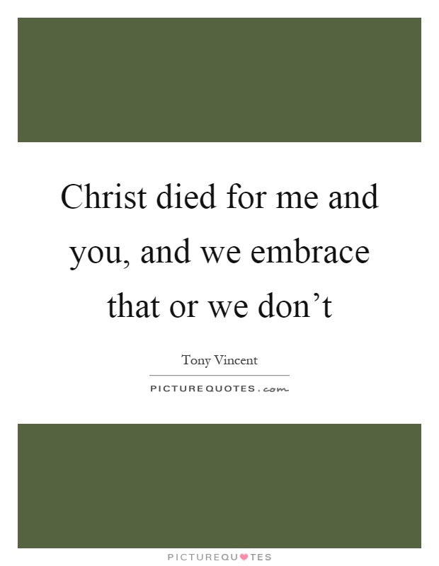 Christ died for me and you, and we embrace that or we don’t Picture Quote #1