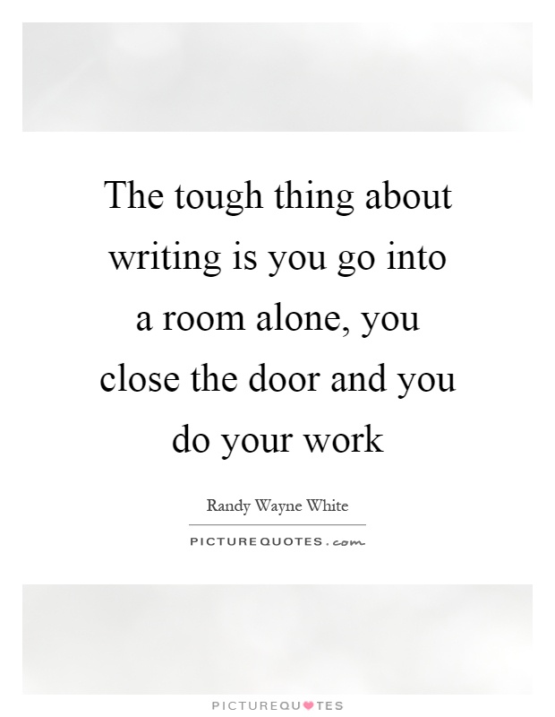 The tough thing about writing is you go into a room alone, you close the door and you do your work Picture Quote #1
