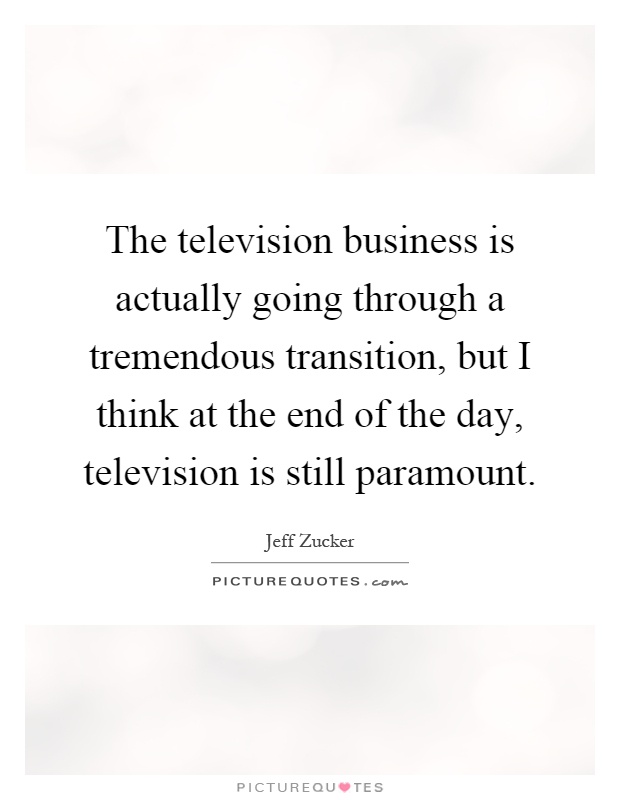 The television business is actually going through a tremendous transition, but I think at the end of the day, television is still paramount Picture Quote #1
