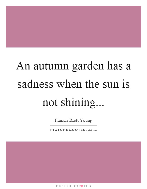 An autumn garden has a sadness when the sun is not shining Picture Quote #1